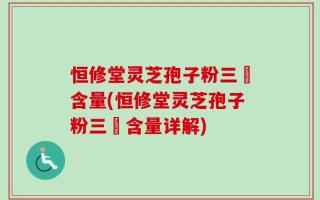 恒修堂灵芝孢子粉三胋含量(恒修堂灵芝孢子粉三胋含量详解)