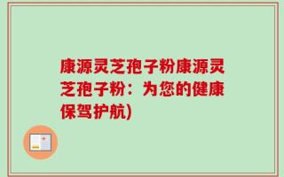 康源灵芝孢子粉康源灵芝孢子粉：为您的健康保驾护航)