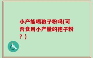 小产能喝孢子粉吗(可否食用小产量的孢子粉？)