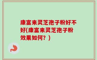 康富来灵芝孢子粉好不好(康富来灵芝孢子粉效果如何？)