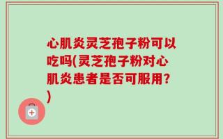 心肌炎灵芝孢子粉可以吃吗(灵芝孢子粉对心肌炎患者是否可服用？)