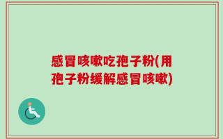 感冒咳嗽吃孢子粉(用孢子粉缓解感冒咳嗽)