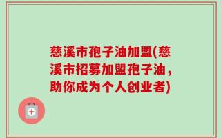 慈溪市孢子油加盟(慈溪市招募加盟孢子油，助你成为个人创业者)