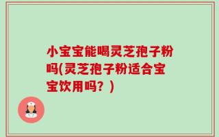 小宝宝能喝灵芝孢子粉吗(灵芝孢子粉适合宝宝饮用吗？)