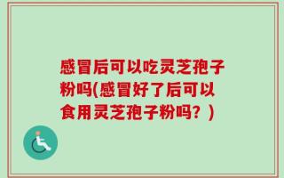 感冒后可以吃灵芝孢子粉吗(感冒好了后可以食用灵芝孢子粉吗？)