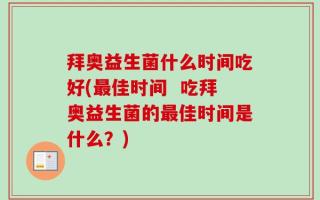 拜奥益生菌什么时间吃好(最佳时间  吃拜奥益生菌的最佳时间是什么？)