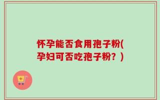 怀孕能否食用孢子粉(孕妇可否吃孢子粉？)