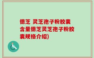 德芝 灵芝孢子粉胶囊含量德芝灵芝孢子粉胶囊规格介绍)