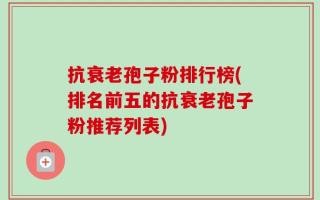 抗衰老孢子粉排行榜(排名前五的抗衰老孢子粉推荐列表)