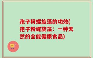 孢子粉螺旋藻的功效(孢子粉螺旋藻：一种天然的全能健康食品)
