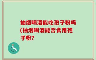 抽烟喝酒能吃孢子粉吗(抽烟喝酒能否食用孢子粉？