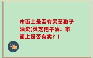 市面上是否有灵芝孢子油卖(灵芝孢子油：市面上是否有卖？)