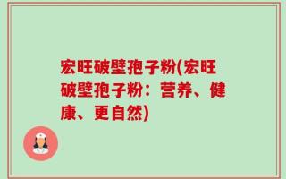 宏旺破壁孢子粉(宏旺破壁孢子粉：营养、健康、更自然)