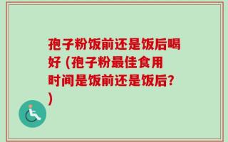 孢子粉饭前还是饭后喝好 (孢子粉最佳食用时间是饭前还是饭后？)