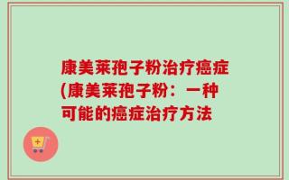 康美莱孢子粉治疗癌症(康美莱孢子粉：一种可能的癌症治疗方法