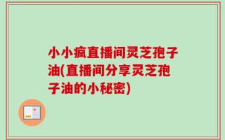 小小疯直播间灵芝孢子油(直播间分享灵芝孢子油的小秘密)