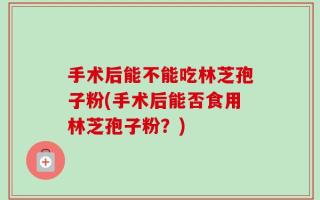 手术后能不能吃林芝孢子粉(手术后能否食用林芝孢子粉？)
