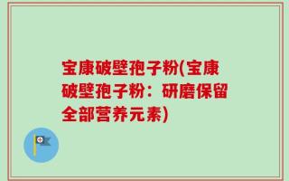 宝康破壁孢子粉(宝康破壁孢子粉：研磨保留全部营养元素)