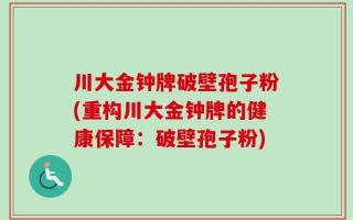 川大金钟牌破壁孢子粉(重构川大金钟牌的健康保障：破壁孢子粉)