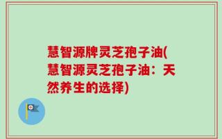 慧智源牌灵芝孢子油(慧智源灵芝孢子油：天然养生的选择)