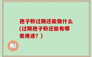 孢子粉过期还能做什么(过期孢子粉还能有哪些用途？)