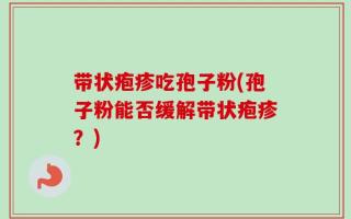 带状疱疹吃孢子粉(孢子粉能否缓解带状疱疹？)