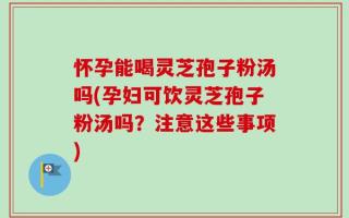 怀孕能喝灵芝孢子粉汤吗(孕妇可饮灵芝孢子粉汤吗？注意这些事项)