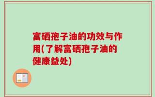 富硒孢子油的功效与作用(了解富硒孢子油的健康益处)