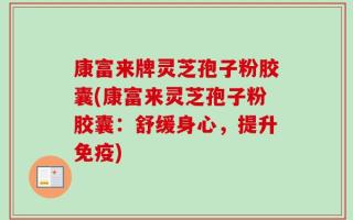 康富来牌灵芝孢子粉胶囊(康富来灵芝孢子粉胶囊：舒缓身心，提升免疫)