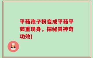 平茹孢子粉变成平茹平茹重现身，探秘其神奇功效)
