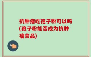 抗肿瘤吃孢子粉可以吗(孢子粉能否成为抗肿瘤食品)