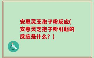 安惠灵芝孢子粉反应(安惠灵芝孢子粉引起的反应是什么？)