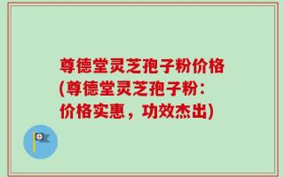 尊德堂灵芝孢子粉价格(尊德堂灵芝孢子粉：价格实惠，功效杰出)