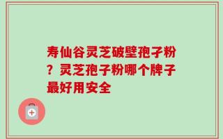 寿仙谷灵芝破壁孢孑粉？灵芝孢子粉哪个牌子最好用安全