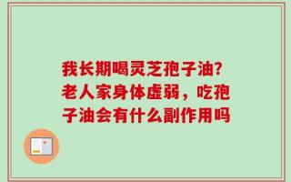 我长期喝灵芝孢子油？老人家身体虚弱，吃孢子油会有什么副作用吗