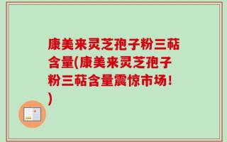 康美来灵芝孢子粉三萜含量(康美来灵芝孢子粉三萜含量震惊市场！)
