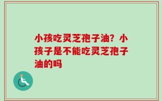 小孩吃灵芝孢子油？小孩子是不能吃灵芝孢子油的吗