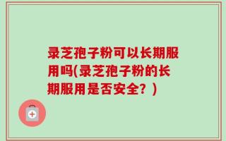 录芝孢子粉可以长期服用吗(录芝孢子粉的长期服用是否安全？)