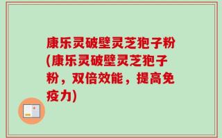 康乐灵破壁灵芝狍子粉(康乐灵破壁灵芝狍子粉，双倍效能，提高免疫力)