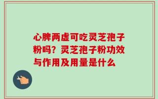 心脾两虚可吃灵芝孢子粉吗？灵芝孢子粉功效与作用及用量是什么