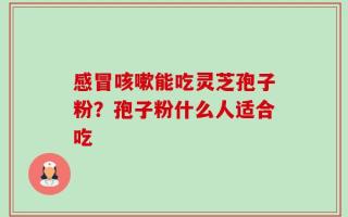 感冒咳嗽能吃灵芝孢子粉？孢子粉什么人适合吃