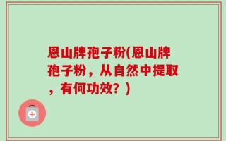 恩山牌孢子粉(恩山牌孢子粉，从自然中提取，有何功效？)