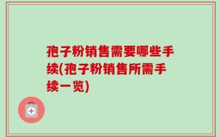 孢子粉销售需要哪些手续(孢子粉销售所需手续一览)