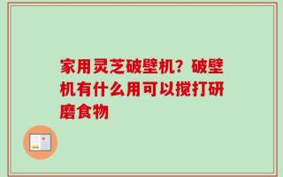 家用灵芝破壁机？破壁机有什么用可以搅打研磨食物
