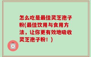 怎么吃是最佳灵芝孢子粉(最佳饮用与食用方法，让你更有效地吸收灵芝孢子粉！)