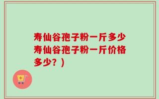 寿仙谷孢子粉一斤多少寿仙谷孢子粉一斤价格多少？)