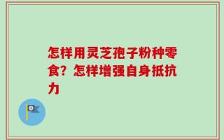 怎样用灵芝孢子粉种零食？怎样增强自身抵抗力