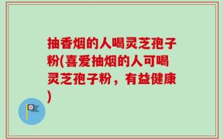 抽香烟的人喝灵芝孢子粉(喜爱抽烟的人可喝灵芝孢子粉，有益健康)