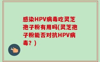 感染HPV病毒吃灵芝孢子粉有用吗(灵芝孢子粉能否对抗HPV病毒？)