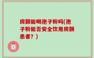 房颤能喝孢子粉吗(孢子粉能否安全饮用房颤患者？)